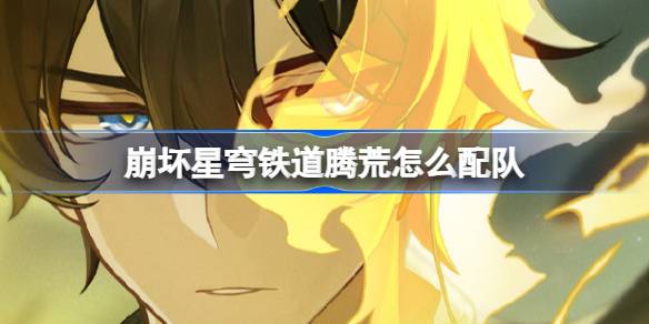崩坏星穹铁道腾荒配队攻略