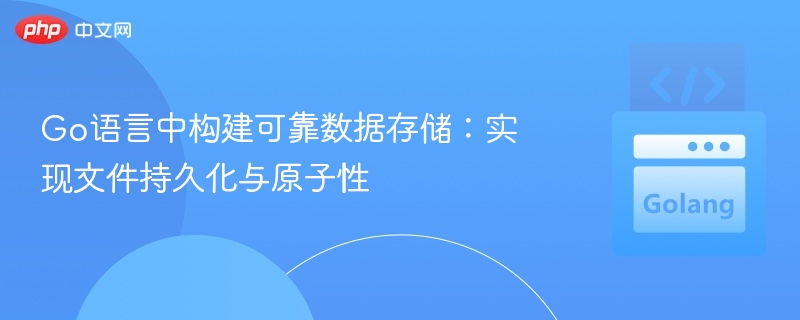 Go语言中构建可靠数据存储：实现文件持久化与原子性
