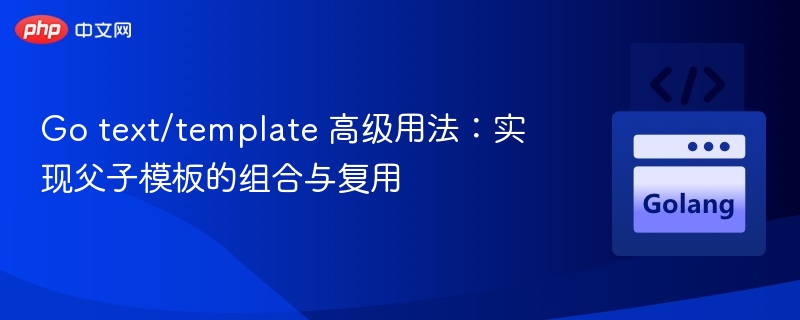 Go模板高级技巧：父子模板组合与复用方法