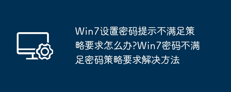 Win7设置密码提示不满足策略要求怎么办?Win7密码不满足密码策略要求解决方法