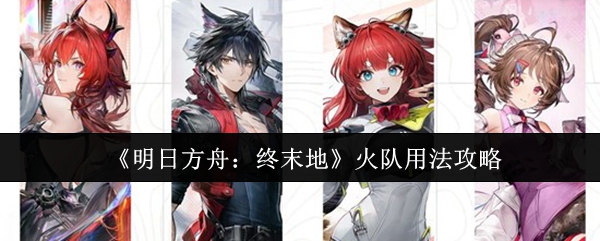 《明日方舟:终末地》火队用法攻略