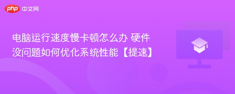 电脑运行速度慢卡顿怎么办 硬件没问题如何优化系统性能【提速】