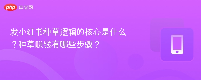 发小红书种草逻辑的核心是什么？种草赚钱有哪些步骤？