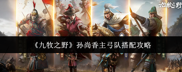 《九牧之野》孙尚香主弓队搭配攻略