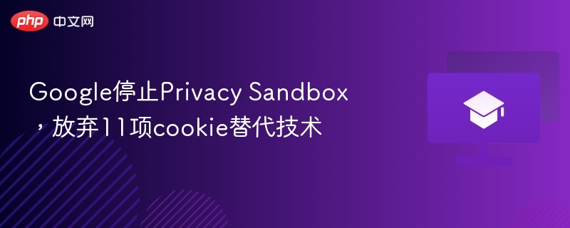 Google停止Privacy Sandbox,放弃11项cookie替代技术