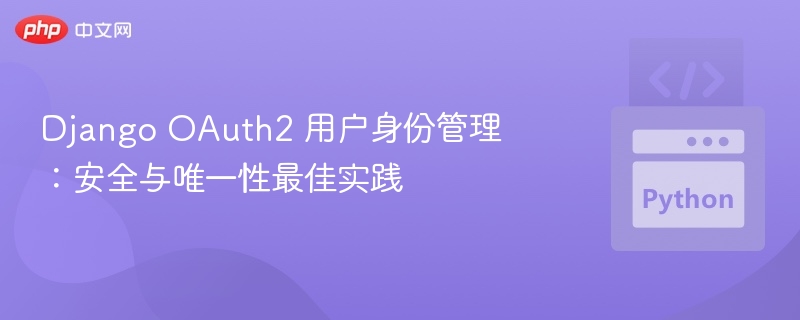 Django OAuth2 用户身份管理：安全与唯一性最佳实践