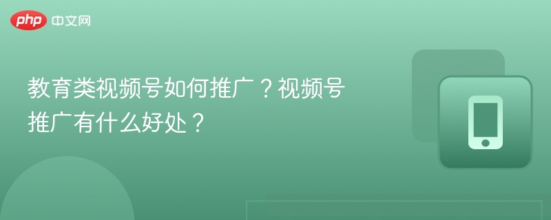 教育类视频号如何推广？视频号推广有什么好处？
