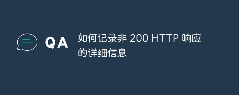 如何记录非 200 HTTP 响应的详细信息