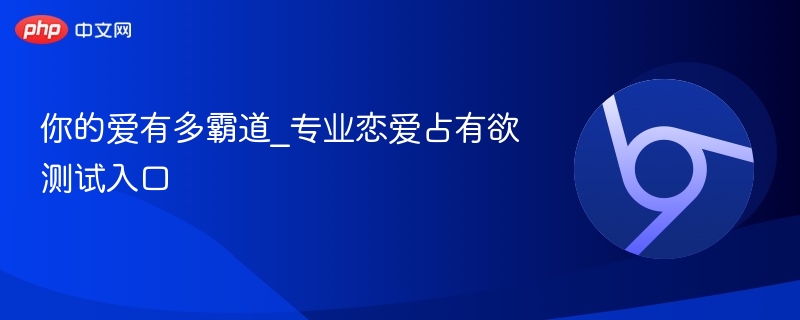 你的爱有多霸道_专业恋爱占有欲测试入口