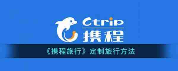 携程如何定制旅游计划 携程定制旅游计划教程