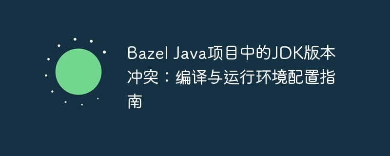 Bazel Java项目中的JDK版本冲突：编译与运行环境配置指南
