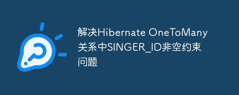 解决Hibernate OneToMany关系中SINGER_ID非空约束问题