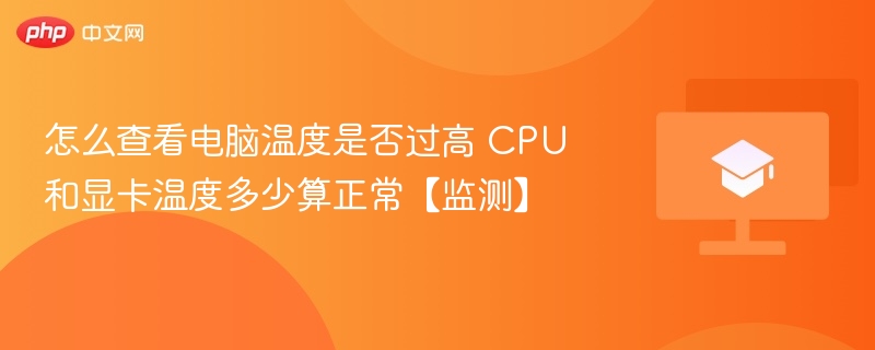 怎么查看电脑温度是否过高 CPU和显卡温度多少算正常【监测】