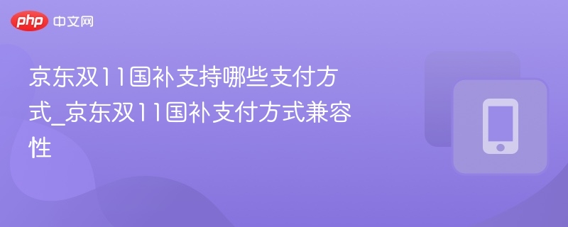 京东双11国补支持哪些支付方式_京东双11国补支付方式兼容性