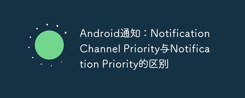 Notification Channel Priority与Notification Priority区别解析