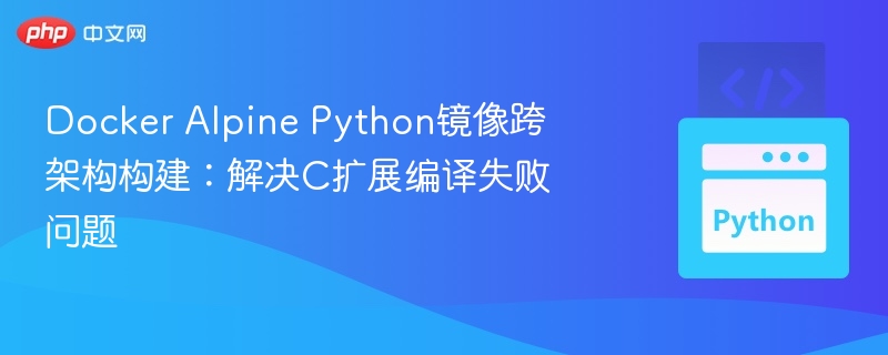 Docker Alpine Python镜像跨架构构建：解决C扩展编译失败问题