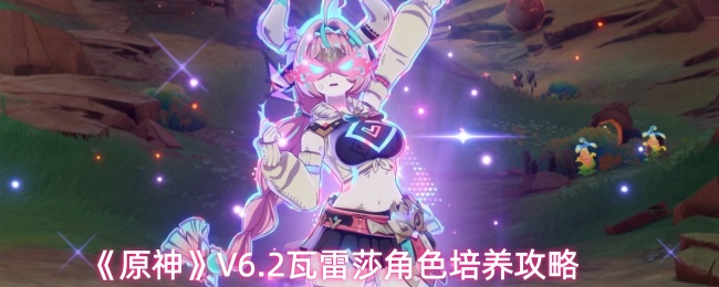 《原神》V6.2瓦雷莎角色培养攻略