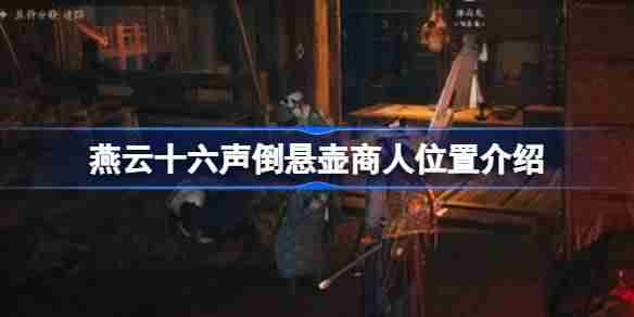 燕云十六声倒悬壶商人位置介绍-燕云十六声倒悬壶商人在哪