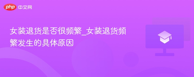 女装退货是否很频繁_女装退货频繁发生的具体原因