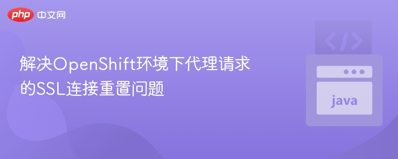 解决OpenShift环境下代理请求的SSL连接重置问题