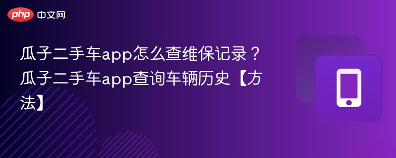 瓜子二手车app怎么查维保记录？瓜子二手车app查询车辆历史【方法】