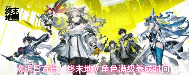 《明日方舟：终末地》角色满级养成时间