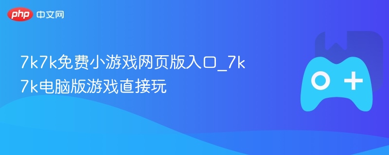 7k7k免费小游戏网页版入口_7k7k电脑版游戏直接玩