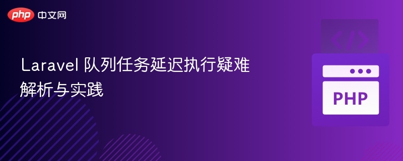 Laravel队列任务延迟执行问题解析
