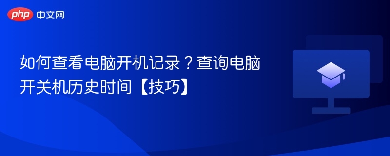 如何查看电脑开机记录？查询电脑开关机历史时间【技巧】