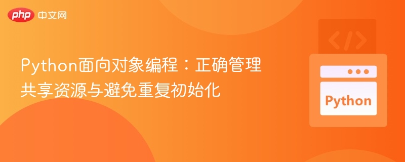 Python面向对象编程：正确管理共享资源与避免重复初始化
