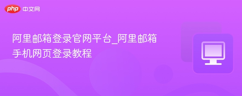 阿里邮箱登录官网平台_阿里邮箱手机网页登录教程