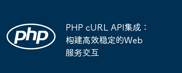 PHP cURL API集成：构建高效稳定的Web服务交互