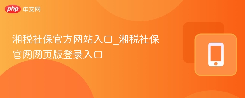 湘税社保官方网站入口_湘税社保官网网页版登录入口