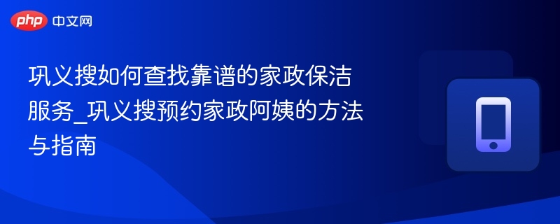 巩义搜如何查找靠谱的家政保洁服务_巩义搜预约家政阿姨的方法与指南