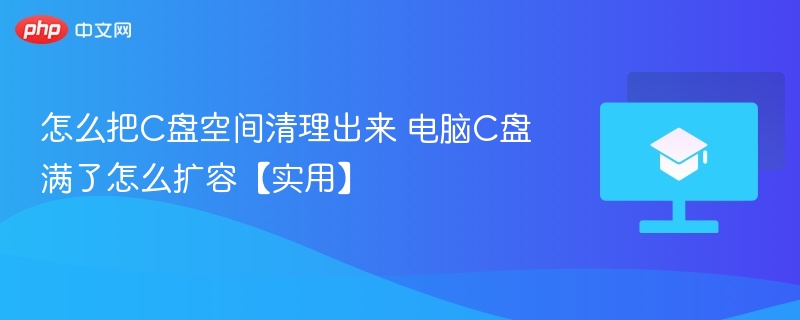 怎么把C盘空间清理出来 电脑C盘满了怎么扩容【实用】