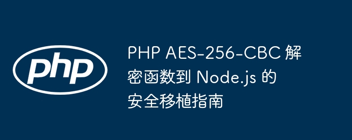 PHP AES-256-CBC 解密转 Node.js 安全指南