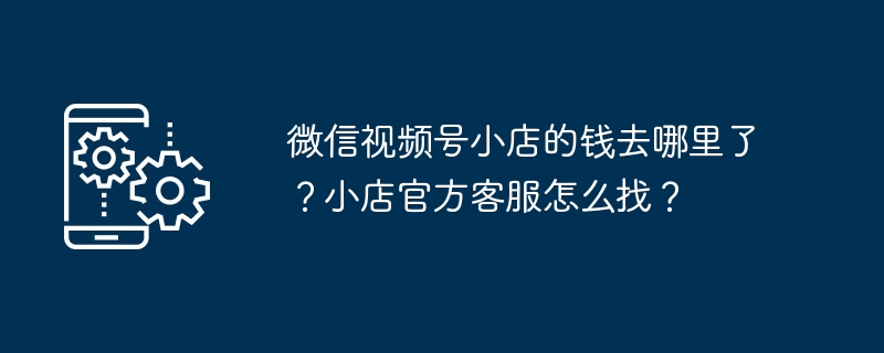 微信视频号小店的钱去哪里了？小店官方客服怎么找？