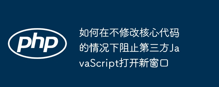 阻止第三方 JavaScript 打开新窗口，可以在不修改其核心代码的前提下，通过浏览器扩展、内容安全策略（CSP）或使用代理脚本等方式实现。以下是几种常见方法