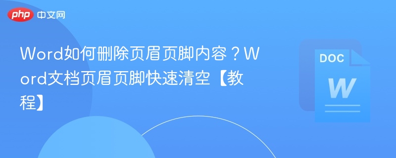 Word如何删除页眉页脚内容?Word文档页眉页脚快速清空【教程】