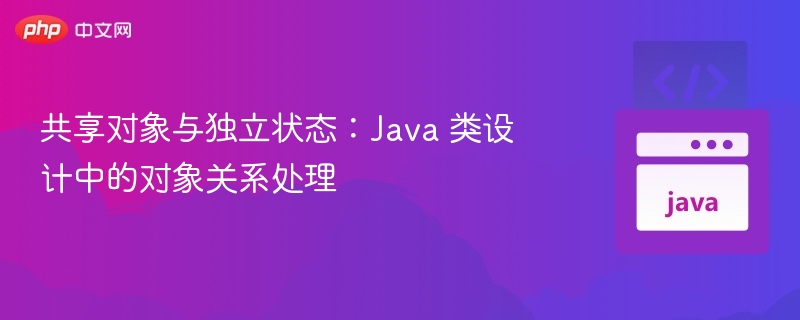 共享对象与独立状态:Java 类设计中的对象关系处理