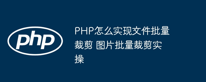 PHP怎么实现文件批量裁剪 图片批量裁剪实操