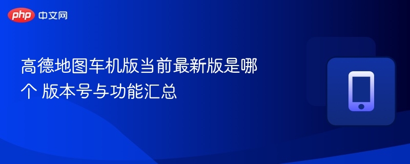 高德地图车机版当前最新版是哪个 版本号与功能汇总