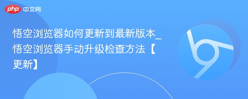 悟空浏览器如何更新到最新版本_悟空浏览器手动升级检查方法【更新】