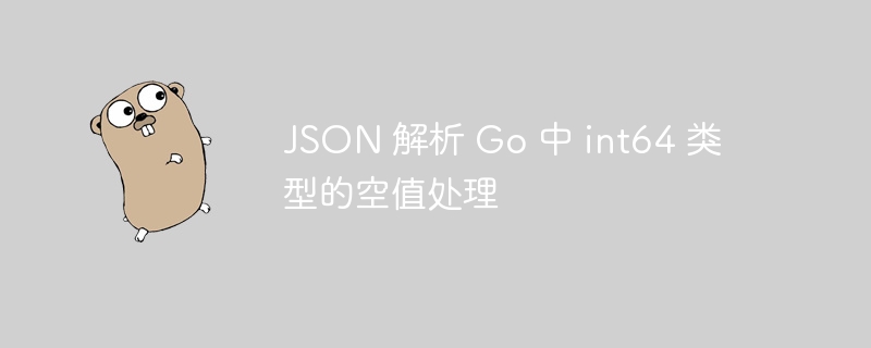 JSON 解析 Go 中 int64 空值处理方法