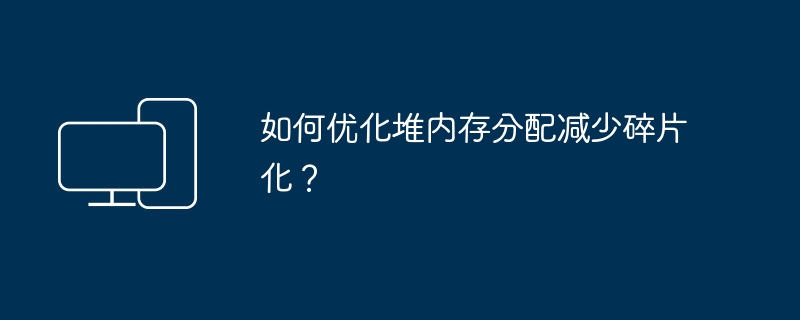 如何优化堆内存分配减少碎片化?