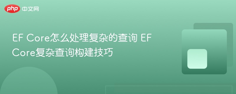 EF Core怎么处理复杂的查询 EF Core复杂查询构建技巧