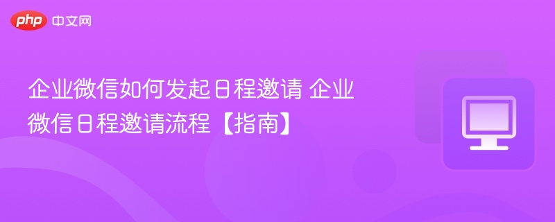 企业微信如何发起日程邀请 企业微信日程邀请流程【指南】