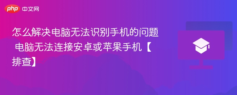 怎么解决电脑无法识别手机的问题 电脑无法连接安卓或苹果手机【排查】
