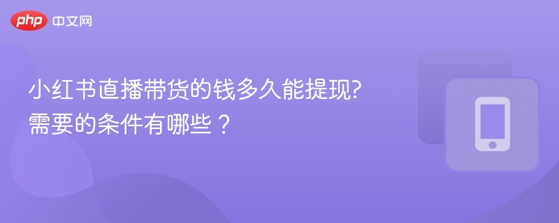 小红书直播带货的钱多久能提现?需要的条件有哪些？