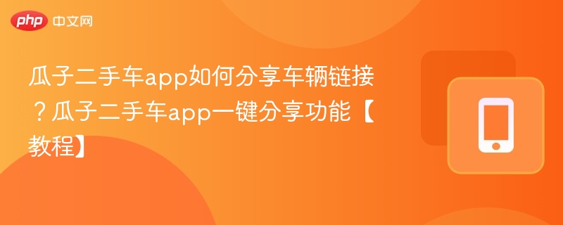 瓜子二手车app如何分享车辆链接？瓜子二手车app一键分享功能【教程】